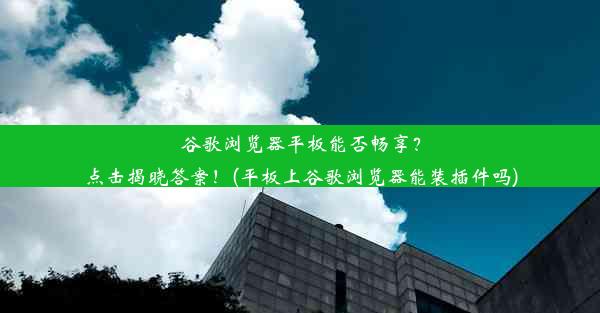 谷歌浏览器平板能否畅享？点击揭晓答案！(平板上谷歌浏览器能装插件吗)