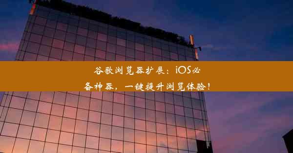 谷歌浏览器扩展：iOS必备神器，一键提升浏览体验！