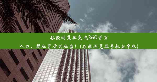 谷歌浏览器竟成360首页入口，揭秘背后的秘密！(谷歌浏览器手机安卓版)