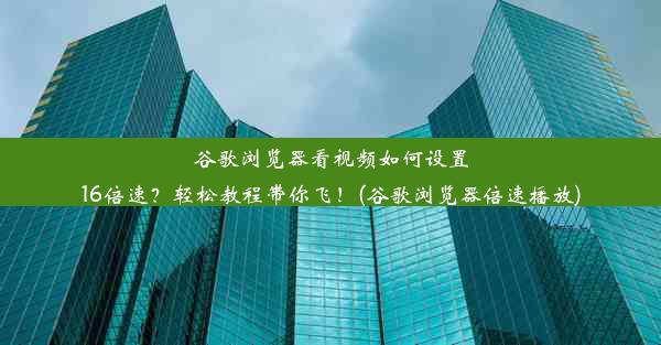 谷歌浏览器看视频如何设置16倍速？轻松教程带你飞！(谷歌浏览器倍速播放)