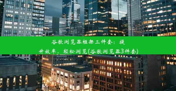 谷歌浏览器框架三件套：提升效率，轻松浏览(谷歌浏览器3件套)