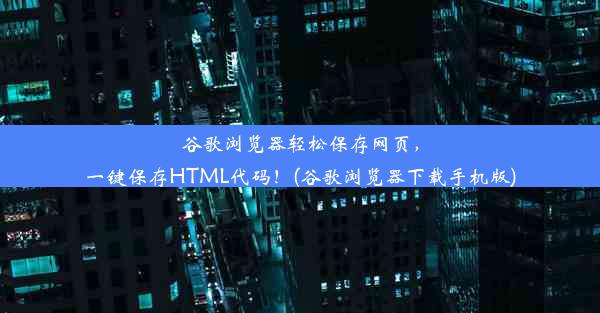 谷歌浏览器轻松保存网页，一键保存HTML代码！(谷歌浏览器下载手机版)