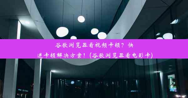 谷歌浏览器看视频卡顿？快进卡顿解决方案！(谷歌浏览器看电影卡)