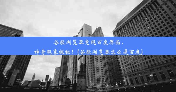 谷歌浏览器竟现百度界面，神奇现象探秘！(谷歌浏览器怎么是百度)