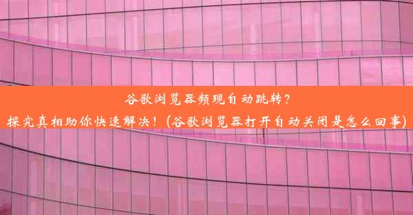 谷歌浏览器频现自动跳转？探究真相助你快速解决！(谷歌浏览器打开自动关闭是怎么回事)