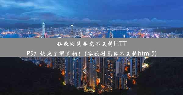 谷歌浏览器竟不支持HTTPS？快来了解真相！(谷歌浏览器不支持html5)