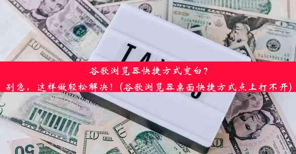 谷歌浏览器快捷方式变白？别急，这样做轻松解决！(谷歌浏览器桌面快捷方式点上打不开)