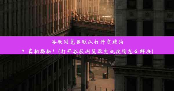 谷歌浏览器默认打开变搜狗？真相揭秘！(打开谷歌浏览器变成搜狗怎么解决)