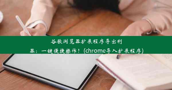 谷歌浏览器扩展程序导出利器：一键便捷操作！(chrome导入扩展程序)