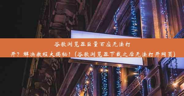 谷歌浏览器巨量百应无法打开？解决教程大揭秘！(谷歌浏览器下载之后无法打开网页)