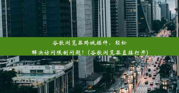 谷歌浏览器跨域插件，轻松解决访问限制问题！(谷歌浏览器直接打开)