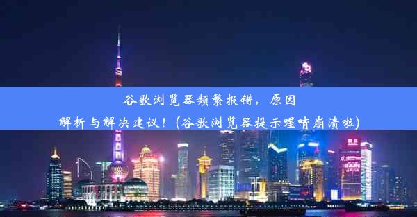 谷歌浏览器频繁报错，原因解析与解决建议！(谷歌浏览器提示喔唷崩溃啦)