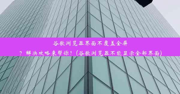 谷歌浏览器界面不覆盖全屏？解决攻略来帮你！(谷歌浏览器不能显示全部界面)