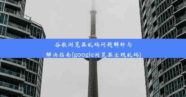 谷歌浏览器乱码问题解析与解决指南(google浏览器出现乱码)