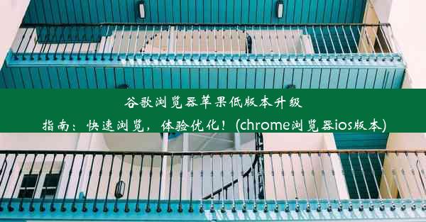 谷歌浏览器苹果低版本升级指南：快速浏览，体验优化！(chrome浏览器ios版本)