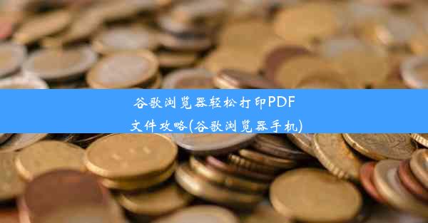 谷歌浏览器轻松打印PDF文件攻略(谷歌浏览器手机)