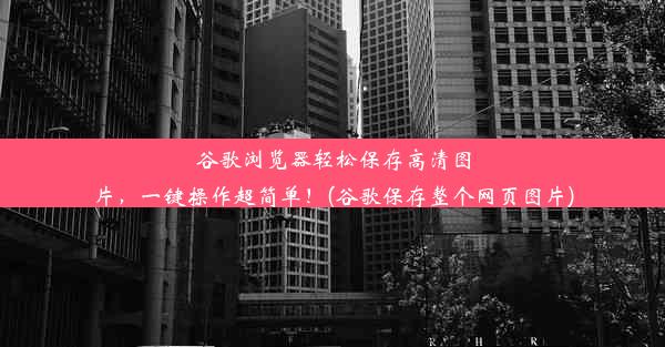 谷歌浏览器轻松保存高清图片，一键操作超简单！(谷歌保存整个网页图片)