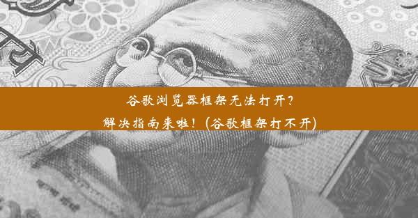 谷歌浏览器框架无法打开？解决指南来啦！(谷歌框架打不开)