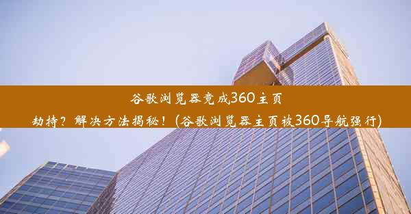 谷歌浏览器竟成360主页劫持？解决方法揭秘！(谷歌浏览器主页被360导航强行)