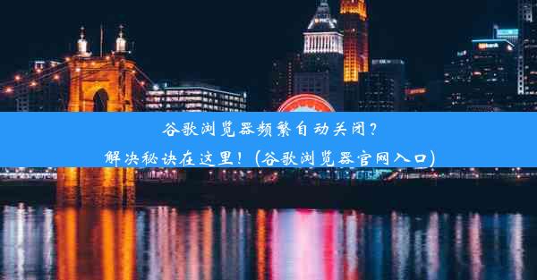 谷歌浏览器频繁自动关闭？解决秘诀在这里！(谷歌浏览器官网入口)