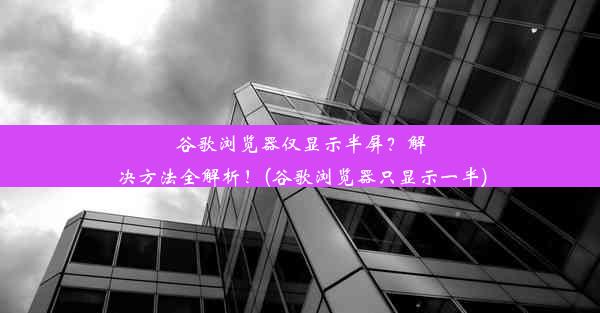 谷歌浏览器仅显示半屏？解决方法全解析！(谷歌浏览器只显示一半)