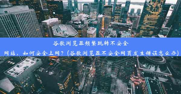 谷歌浏览器频繁跳转不安全网站，如何安全上网？(谷歌浏览器不安全网页发生错误怎么办)